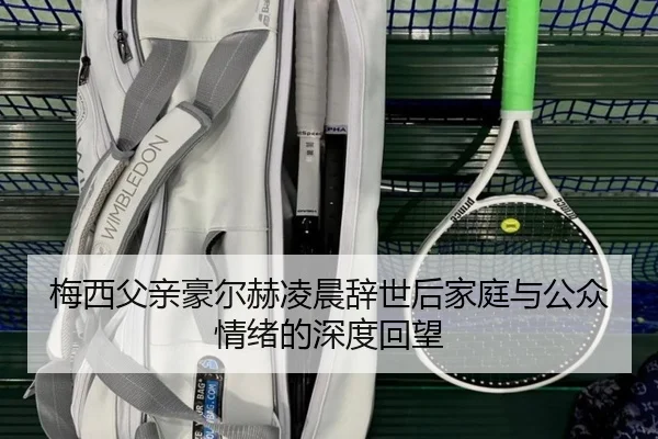 梅西父亲豪尔赫凌晨辞世后家庭与公众情绪的深度回望